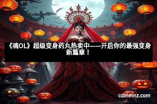 《魂OL》超级变身药丸热卖中——开启你的最强变身新篇章！