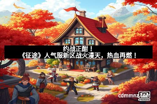 约战正酣！《征途》人气服新区战火漫天，热血再燃！